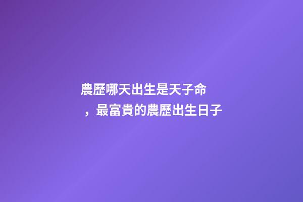 農歷哪天出生是天子命，最富貴的農歷出生日子